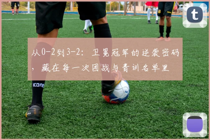 从0-2到3-2：卫冕冠军的逆袭密码，藏在每一次团战与青训名单里