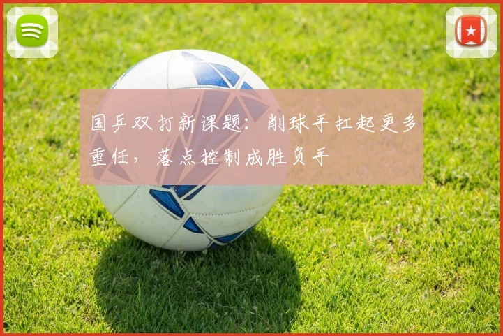 国乒双打新课题：削球手扛起更多重任，落点控制成胜负手