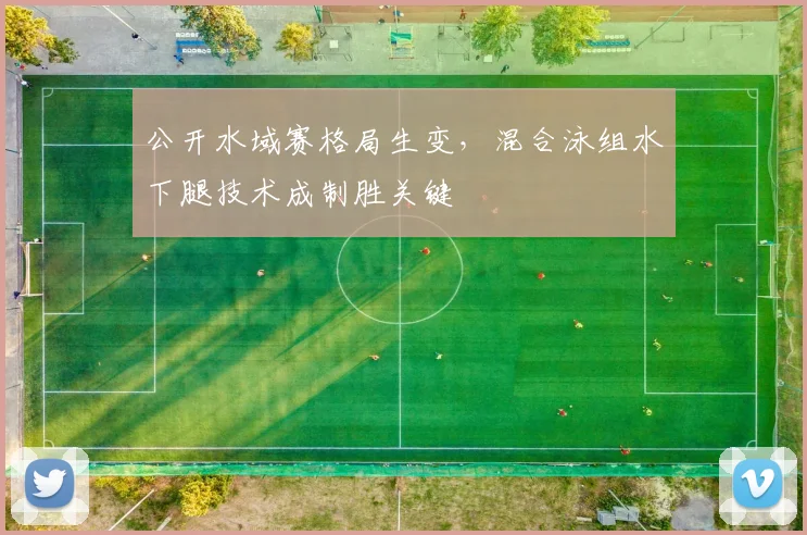公开水域赛格局生变，混合泳组水下腿技术成制胜关键