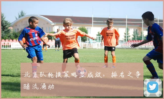 北京队轮换策略显成效，排名之争暗流涌动