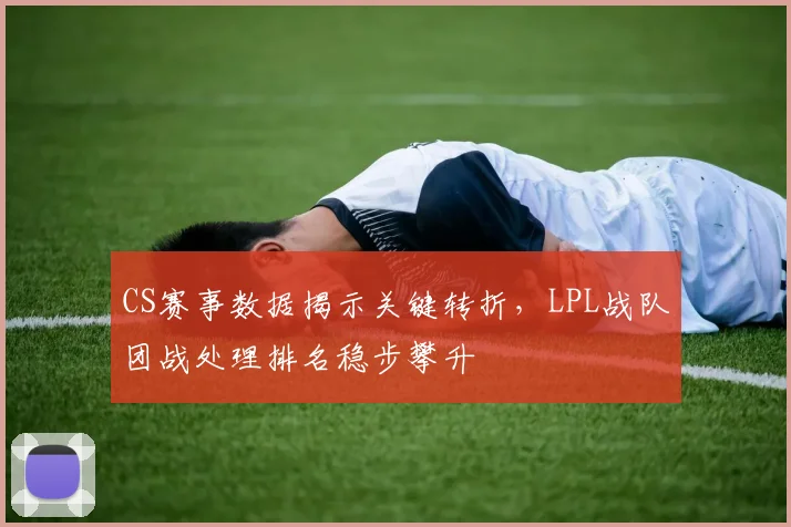 CS赛事数据揭示关键转折，LPL战队团战处理排名稳步攀升