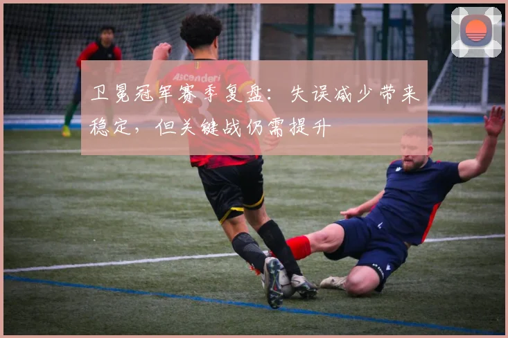 卫冕冠军赛季复盘：失误减少带来稳定，但关键战仍需提升