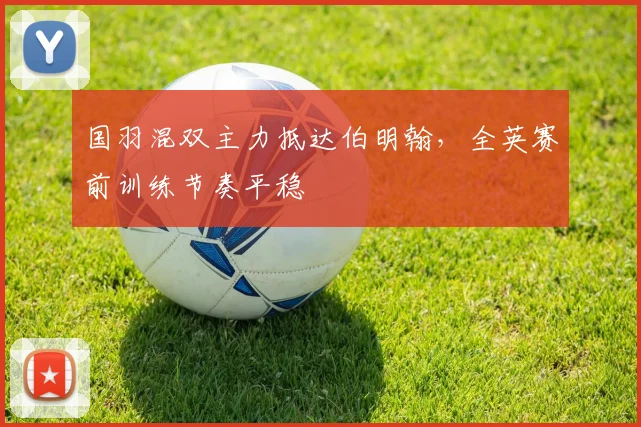 国羽混双主力抵达伯明翰，全英赛前训练节奏平稳