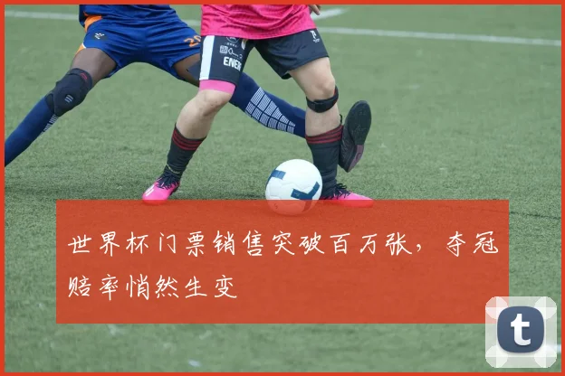 世界杯门票销售突破百万张，夺冠赔率悄然生变
