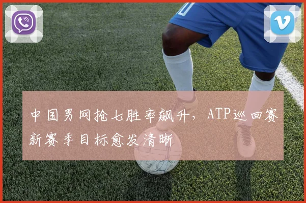 中国男网抢七胜率飙升，ATP巡回赛新赛季目标愈发清晰