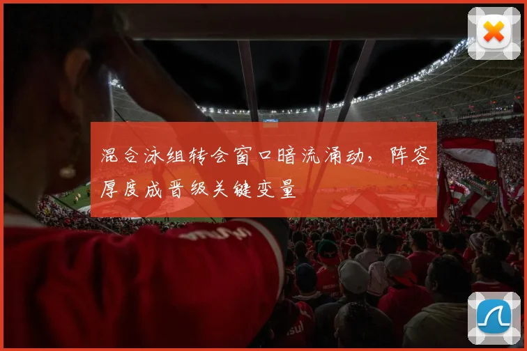 混合泳组转会窗口暗流涌动，阵容厚度成晋级关键变量