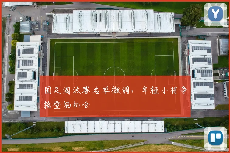 国足淘汰赛名单微调，年轻小将争抢登场机会