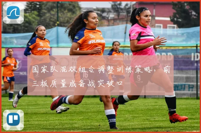 国家队混双组合调整训练策略，前三板质量成备战突破口