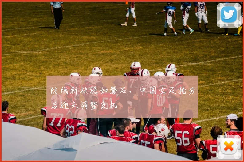 防线新核稳如磐石，中国女足抢分后迎来调整良机