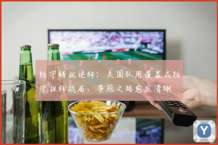 防守铸就逆转：美国队用覆盖式防守扭转战局，争冠之路愈发清晰