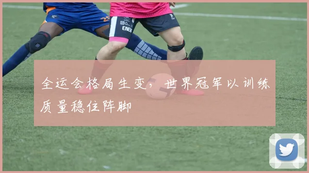 全运会格局生变，世界冠军以训练质量稳住阵脚