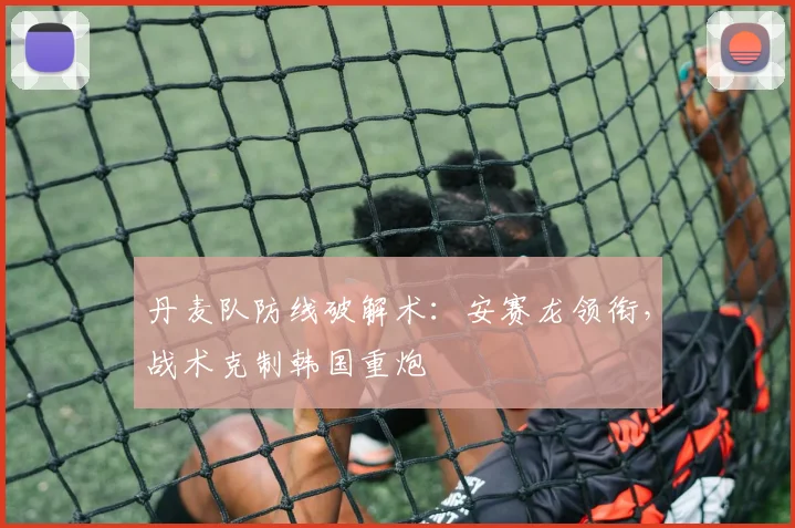丹麦队防线破解术：安赛龙领衔，战术克制韩国重炮