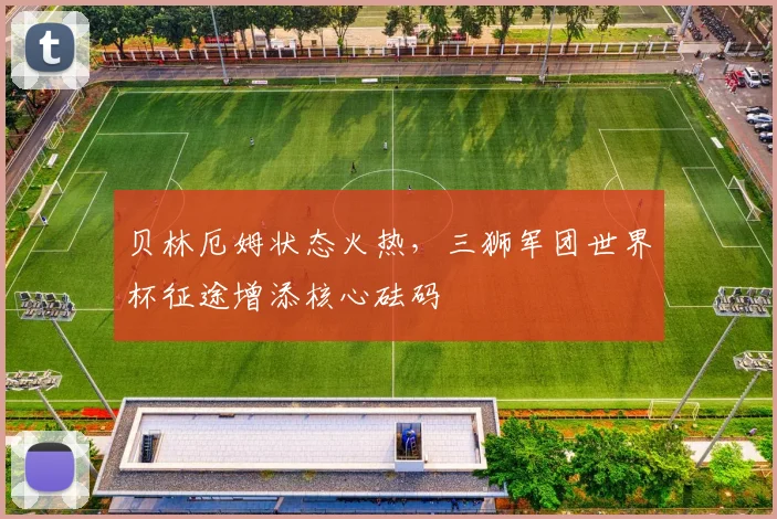 贝林厄姆状态火热，三狮军团世界杯征途增添核心砝码