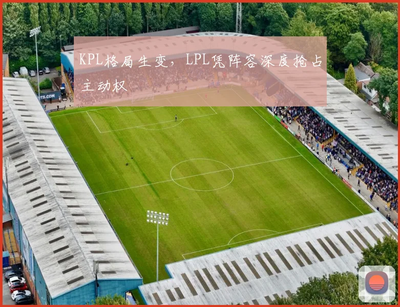KPL格局生变，LPL凭阵容深度抢占主动权