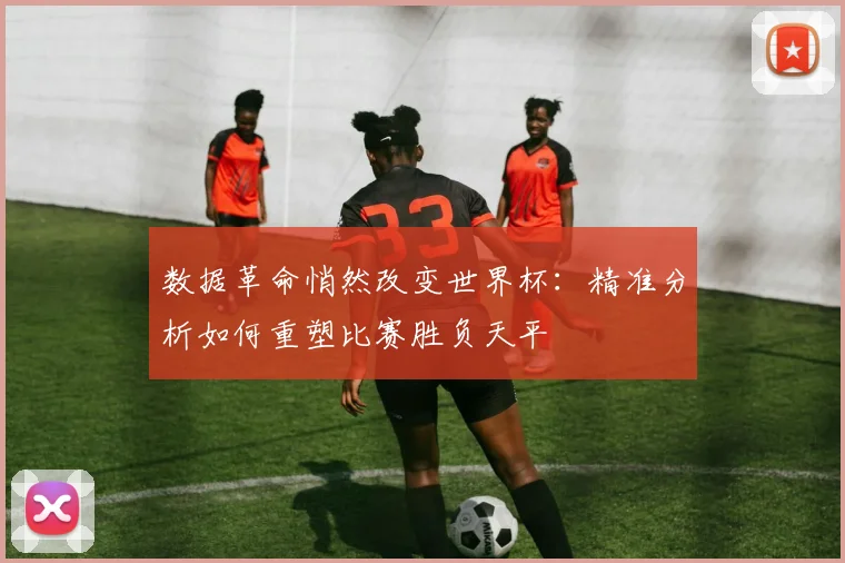 数据革命悄然改变世界杯：精准分析如何重塑比赛胜负天平