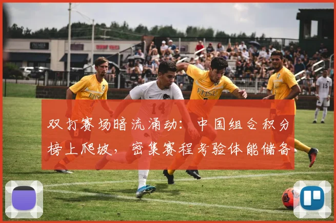 双打赛场暗流涌动：中国组合积分榜上爬坡，密集赛程考验体能储备