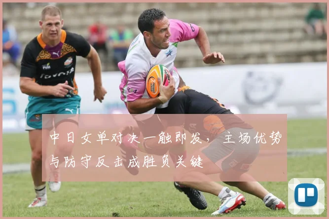 中日女单对决一触即发，主场优势与防守反击成胜负关键