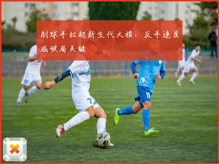 削球手扛起新生代大旗，反手速度成破局关键