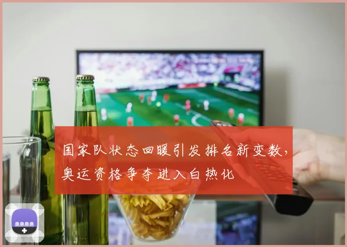 国家队状态回暖引发排名新变数，奥运资格争夺进入白热化
