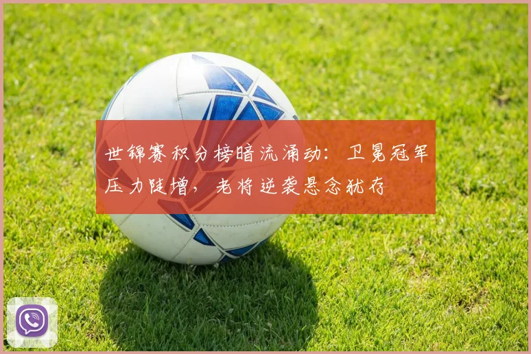 世锦赛积分榜暗流涌动：卫冕冠军压力陡增，老将逆袭悬念犹存