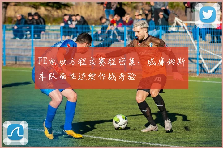 FE电动方程式赛程密集，威廉姆斯车队面临连续作战考验