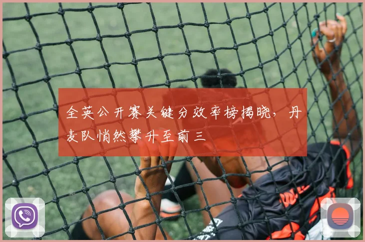 全英公开赛关键分效率榜揭晓，丹麦队悄然攀升至前三