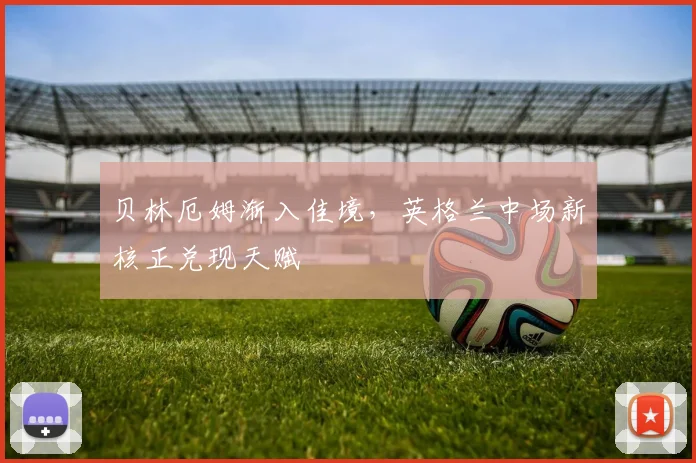 贝林厄姆渐入佳境，英格兰中场新核正兑现天赋