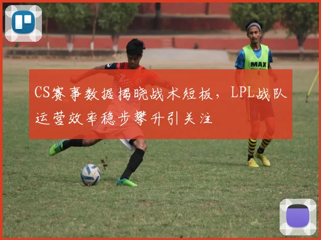 CS赛事数据揭晓战术短板，LPL战队运营效率稳步攀升引关注