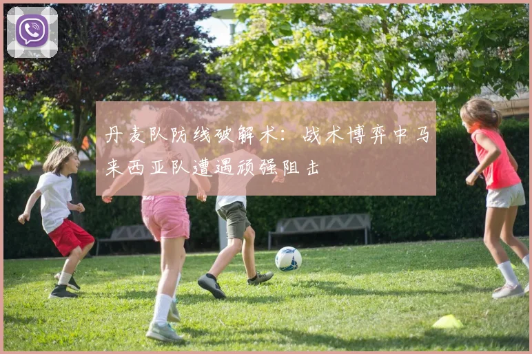 丹麦队防线破解术：战术博弈中马来西亚队遭遇顽强阻击