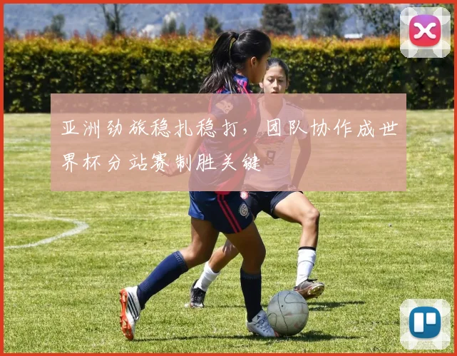 亚洲劲旅稳扎稳打，团队协作成世界杯分站赛制胜关键