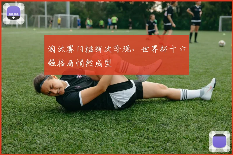 淘汰赛门槛渐次浮现，世界杯十六强格局悄然成型