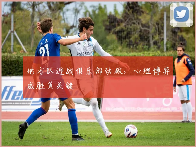 地方队迎战俱乐部劲旅，心理博弈成胜负关键