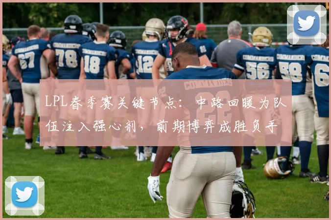 LPL春季赛关键节点：中路回暖为队伍注入强心剂，前期博弈成胜负手