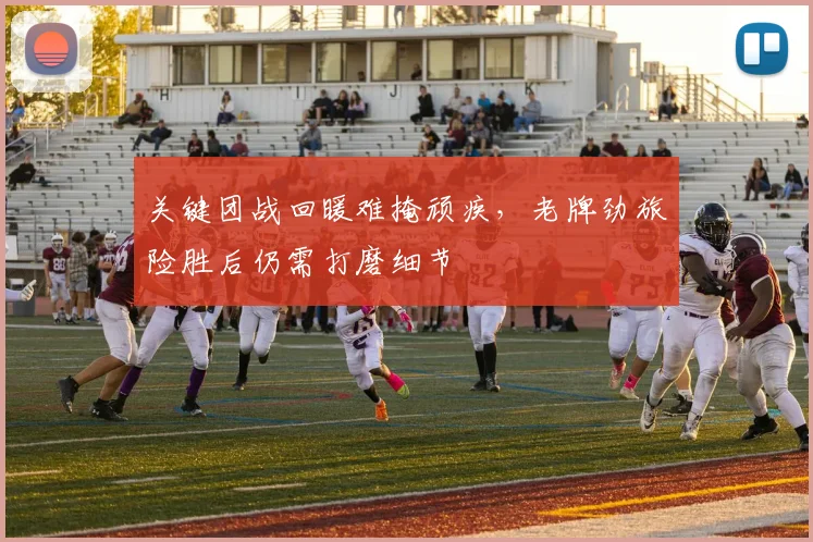 关键团战回暖难掩顽疾，老牌劲旅险胜后仍需打磨细节