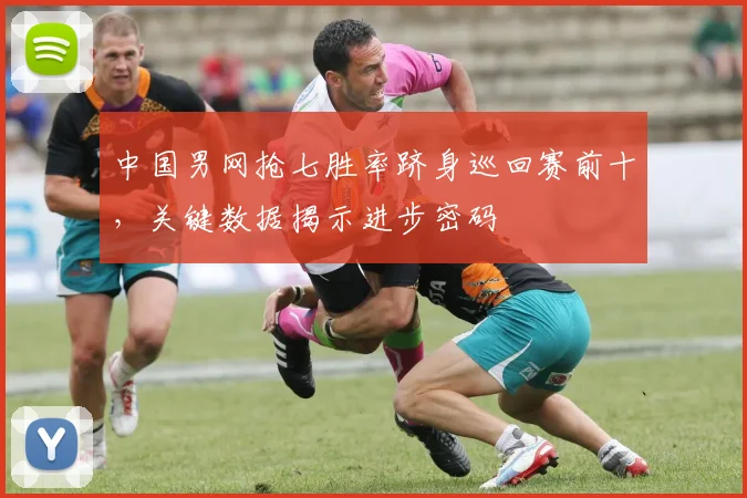 中国男网抢七胜率跻身巡回赛前十，关键数据揭示进步密码