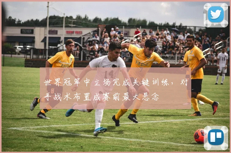 世界冠军中立场完成关键训练，对手战术布置成赛前最大悬念
