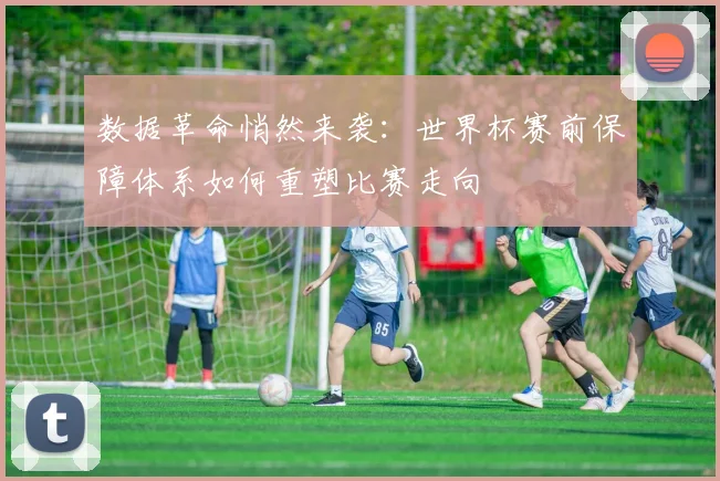 数据革命悄然来袭：世界杯赛前保障体系如何重塑比赛走向