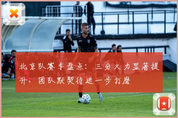 北京队赛季盘点：三分火力显著提升，团队默契待进一步打磨