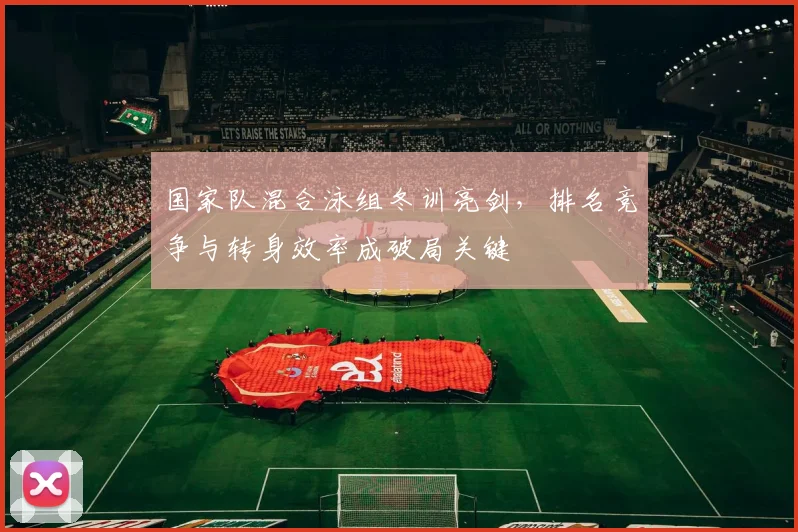 国家队混合泳组冬训亮剑，排名竞争与转身效率成破局关键