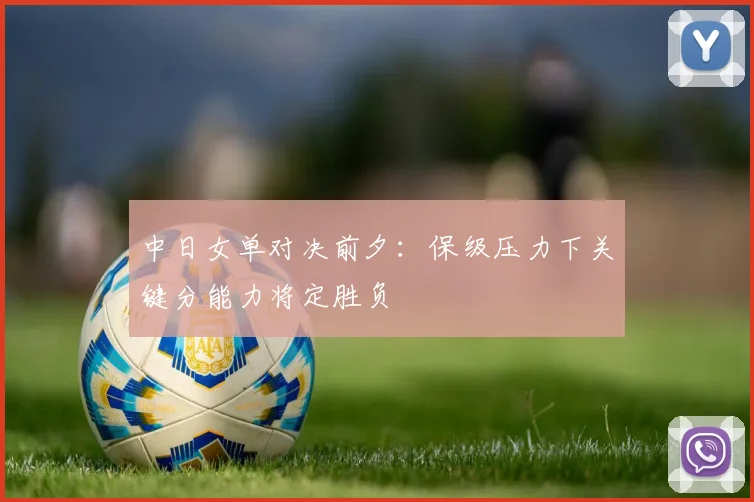 中日女单对决前夕：保级压力下关键分能力将定胜负