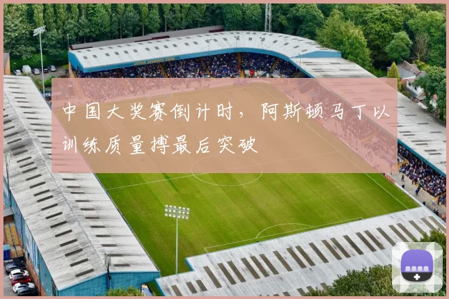 中国大奖赛倒计时，阿斯顿马丁以训练质量搏最后突破