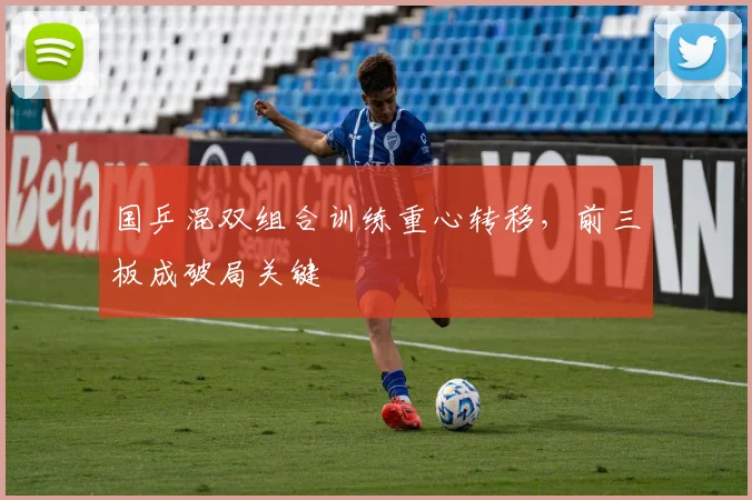 国乒混双组合训练重心转移，前三板成破局关键