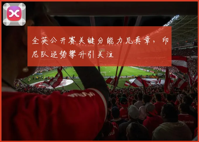 全英公开赛关键分能力见真章，印尼队逆势攀升引关注