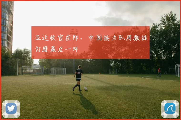 亚运收官在即，中国接力队用数据打磨最后一环