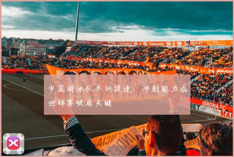 中国游泳队冬训提速，冲刺能力成世锦赛破局关键