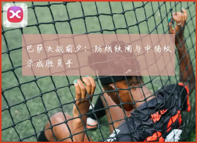 巴萨决战前夕：防线铁闸与中场绞杀成胜负手