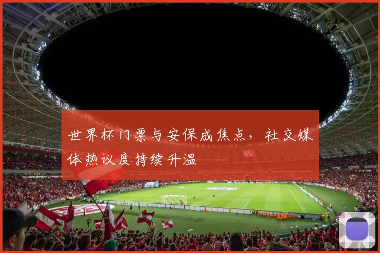世界杯门票与安保成焦点，社交媒体热议度持续升温
