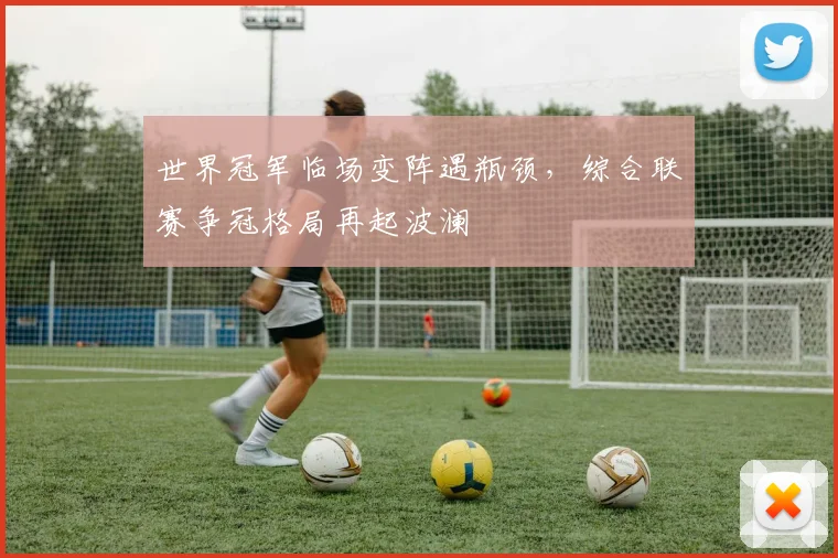 世界冠军临场变阵遇瓶颈，综合联赛争冠格局再起波澜