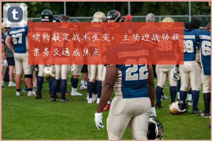 续约敲定战术生变，主场迎战劲旅票务交通成焦点