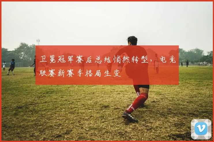 卫冕冠军赛后总结悄然转型，电竞联赛新赛季格局生变